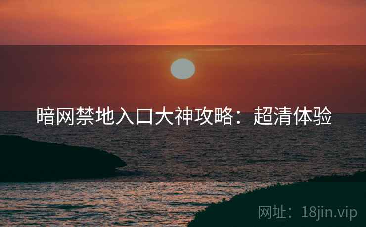 暗网禁地入口大神攻略：超清体验