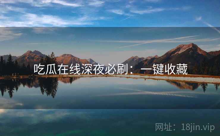 吃瓜在线深夜必刷：一键收藏
