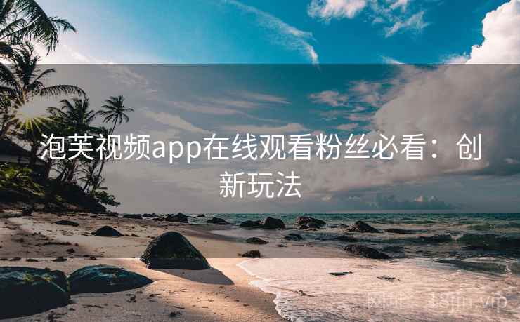 泡芙视频app在线观看粉丝必看：创新玩法