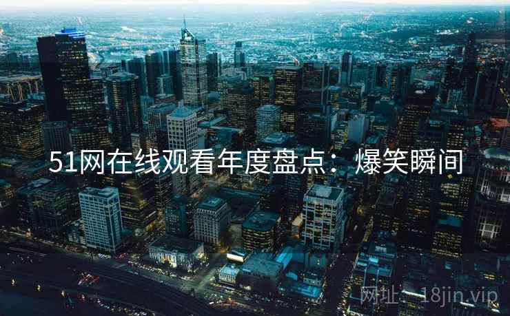51网在线观看年度盘点：爆笑瞬间
