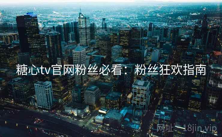 糖心tv官网粉丝必看：粉丝狂欢指南