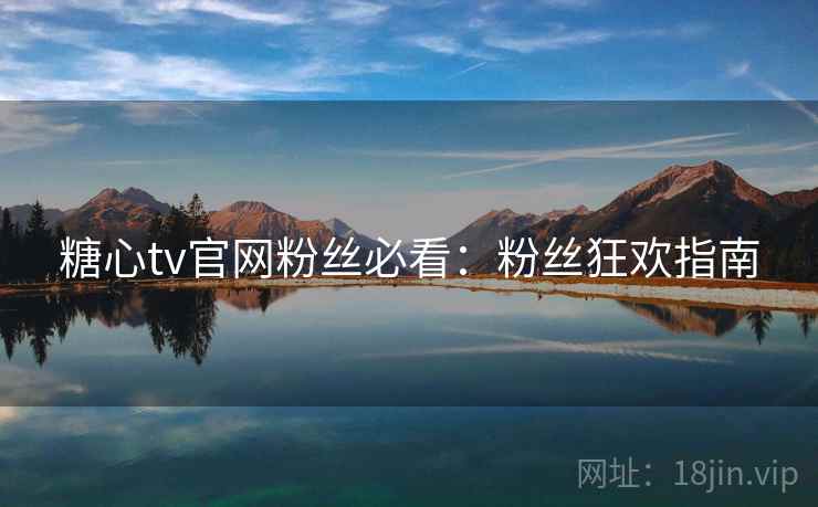 糖心tv官网粉丝必看：粉丝狂欢指南