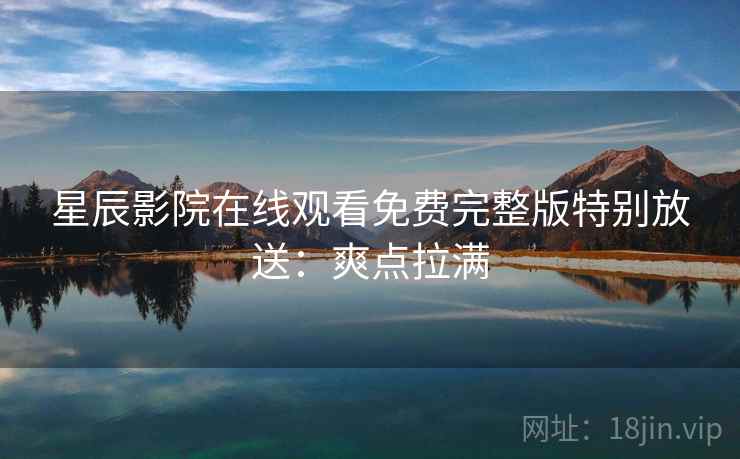 星辰影院在线观看免费完整版特别放送：爽点拉满