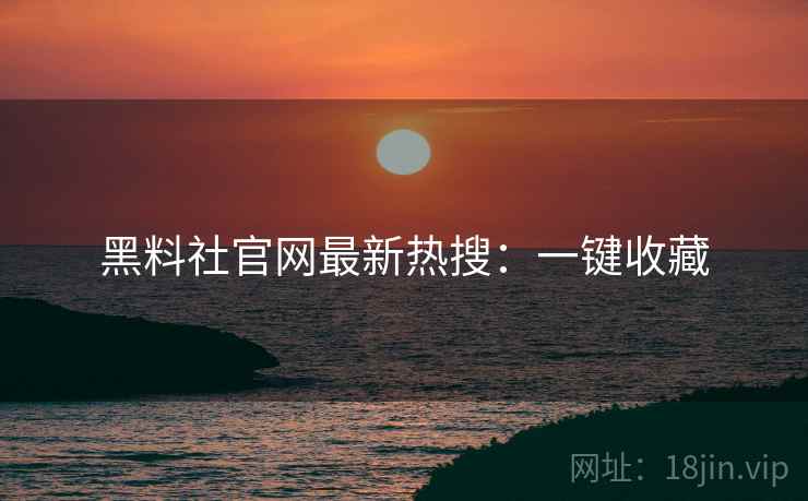 黑料社官网最新热搜：一键收藏