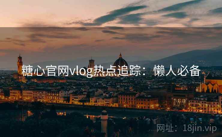 糖心官网vlog热点追踪：懒人必备