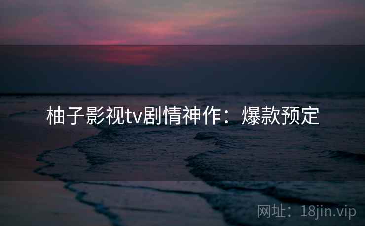 柚子影视tv剧情神作：爆款预定