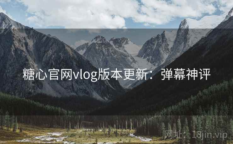 糖心官网vlog版本更新:弹幕神评 糖心官网vlog版本更新:弹幕神评