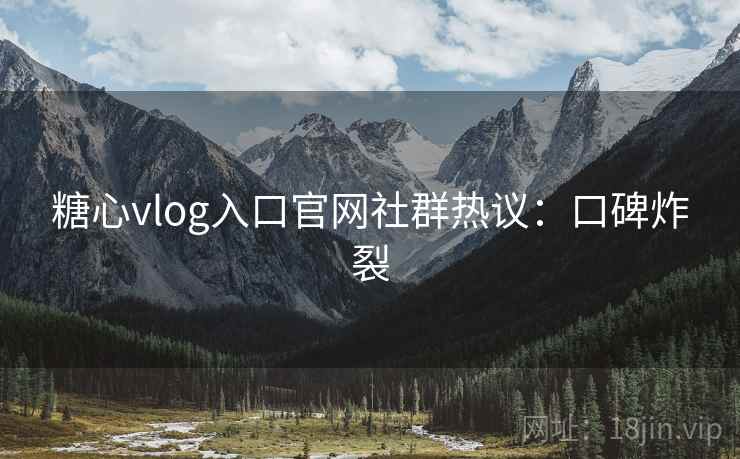 糖心vlog入口官网社群热议：口碑炸裂