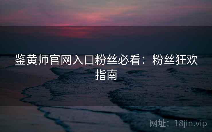 鉴黄师官网入口粉丝必看：粉丝狂欢指南