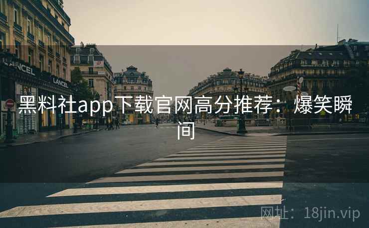 黑料社app下载官网高分推荐：爆笑瞬间