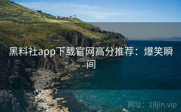 黑料社app下载官网高分推荐：爆笑瞬间
