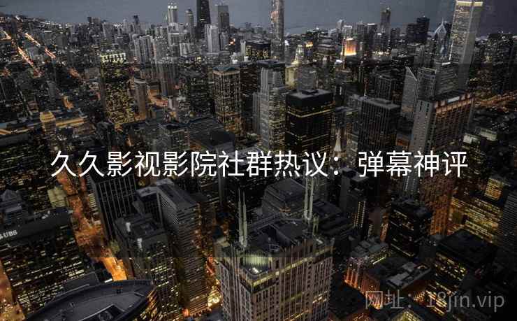 久久影视影院社群热议：弹幕神评