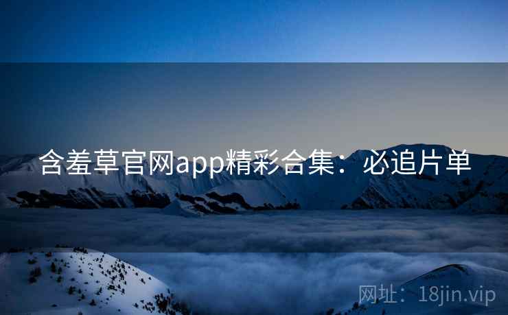 含羞草官网app精彩合集：必追片单