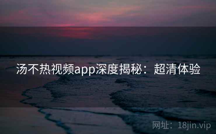 汤不热视频app深度揭秘：超清体验