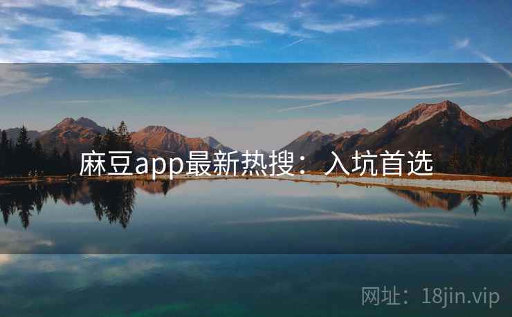 麻豆app最新热搜：入坑首选