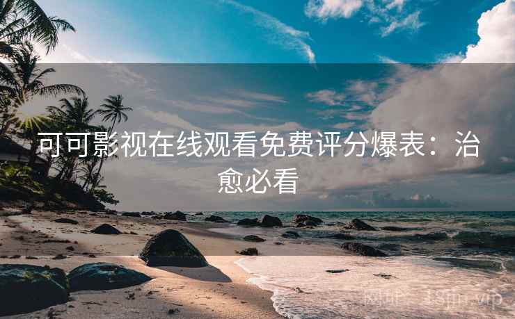 可可影视在线观看免费评分爆表：治愈必看