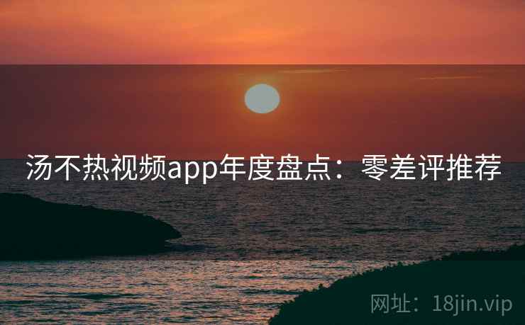 汤不热视频app年度盘点：零差评推荐