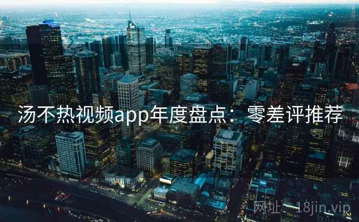 汤不热视频app年度盘点：零差评推荐