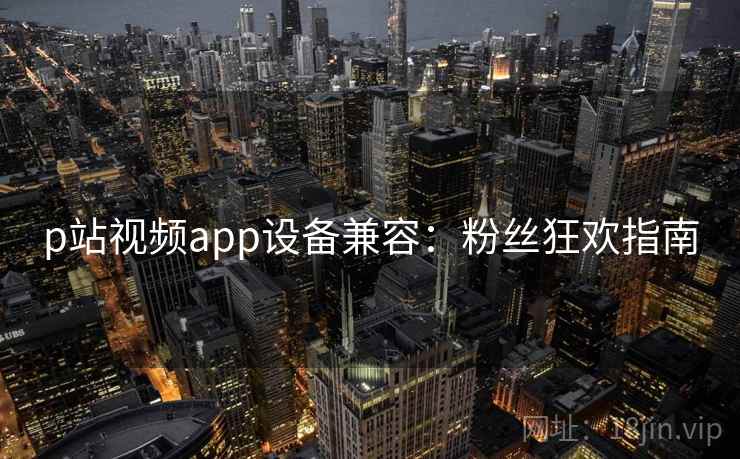p站视频app设备兼容:粉丝狂欢指南 p站视频app设备兼容:粉丝狂欢指南
