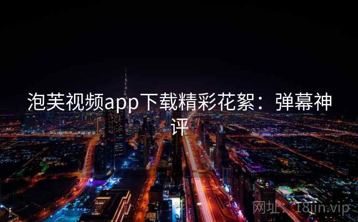 泡芙视频app下载精彩花絮：弹幕神评