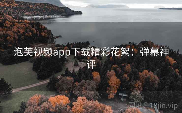 泡芙视频app下载精彩花絮:弹幕神评 泡芙视频app下载精彩花絮:弹幕神评