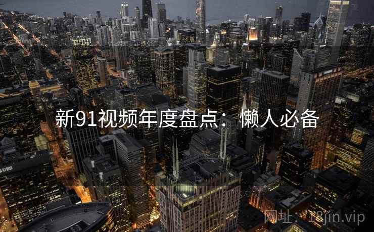 新91视频年度盘点:懒人必备 新91视频年度盘点:懒人必备