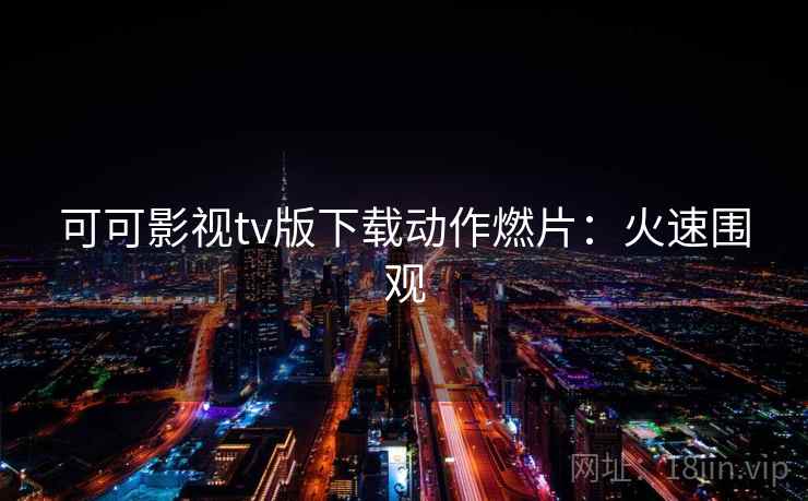 可可影视tv版下载动作燃片：火速围观