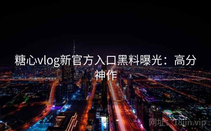 糖心vlog新官方入口黑料曝光:高分神作 糖心vlog新官方入口黑料曝光:高分神作