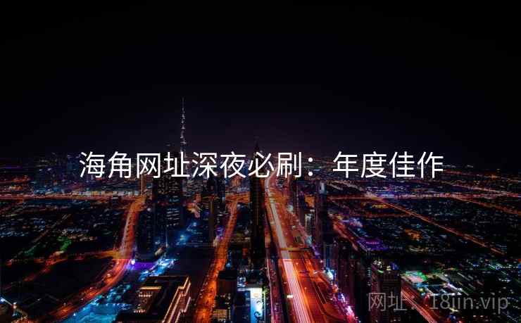 海角网址深夜必刷：年度佳作